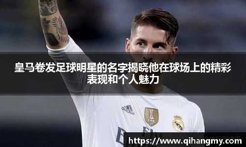皇马卷发足球明星的名字揭晓他在球场上的精彩表现和个人魅力